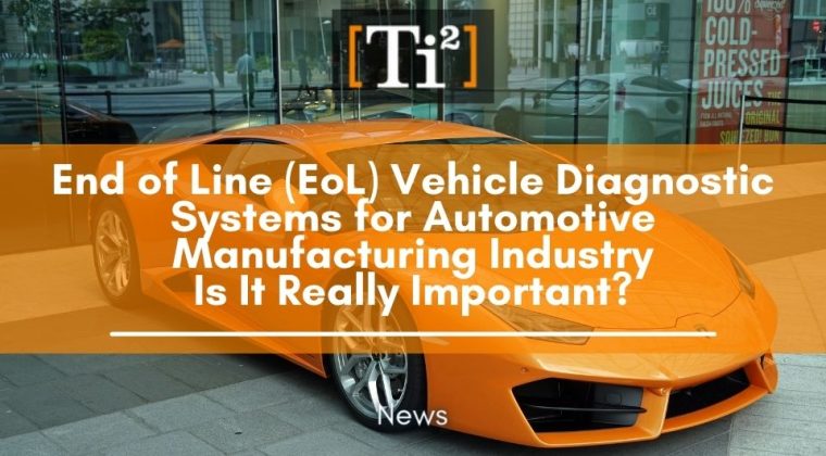 End Of Line (EoL) Vehicle Diagnostic Systems For Automotive Manufacturing Industry – Is It Really Important?