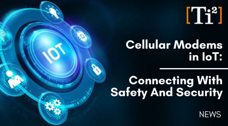 Cellular Modems In IoT: Connecting With Safety And Security