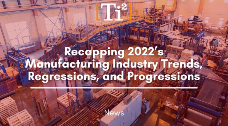 Recapping 2022’S Manufacturing Industry Trends, Regressions, And Progressions