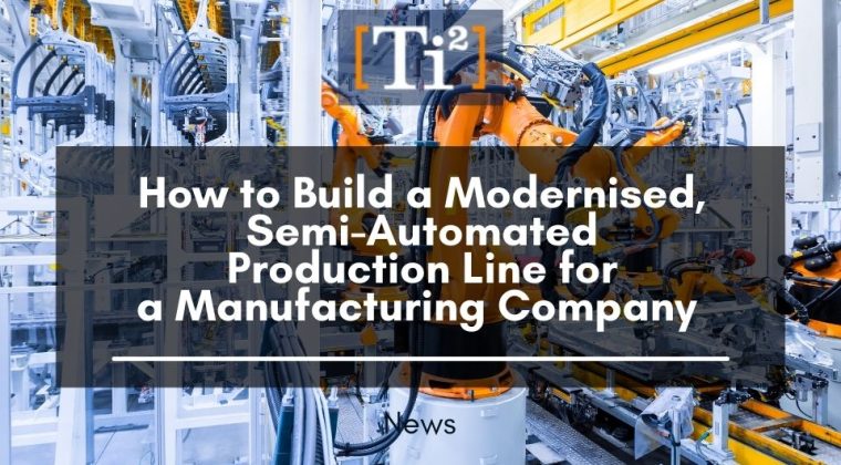 How To Build A Modernised, Semi-Automated Production Line For A Manufacturing Company – Australian’s Automation Guide