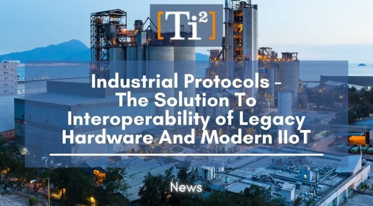 Industrial Protocols – The Solution To Interoperability Of Legacy Hardware And Modern IIoT