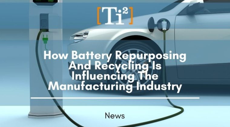 How Battery Repurposing And Recycling Is Influencing The Manufacturing Industry