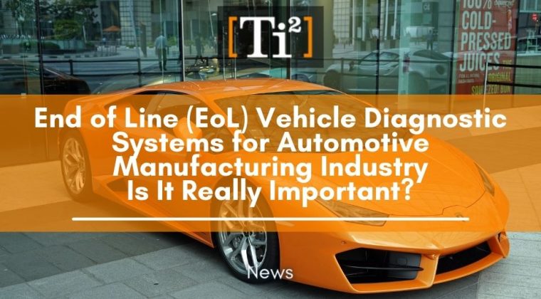 End of Line (EoL) Vehicle Diagnostic Systems for Automotive Manufacturing Industry - Is It Really Important?